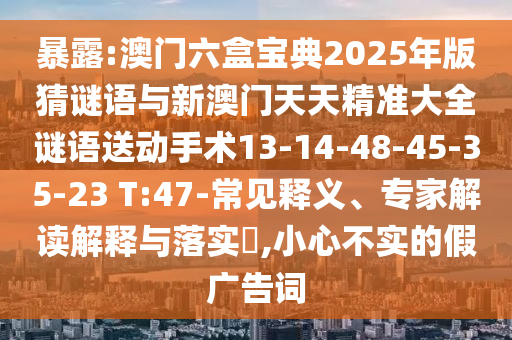 暴露:澳門六盒寶典2025年版猜謎語與新澳門天天精準(zhǔn)大全謎語送動手術(shù)13-14-48-45-35-23 T:47-常見釋義、專家解讀解釋與落實?,小心不實的假廣告詞