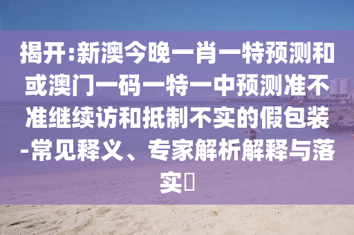 揭開:新澳今晚一肖一特預測和或澳門一碼一特一中預測準不準繼續訪和抵制不實的假包裝-常見釋義、專家解析解釋與落實?
