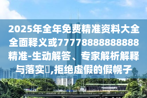 2025年全年免費(fèi)精準(zhǔn)資料大全全面釋義或77778888888888精準(zhǔn)-生動(dòng)解答、專家解析解釋與落實(shí)?,拒絕虛假的假幌子