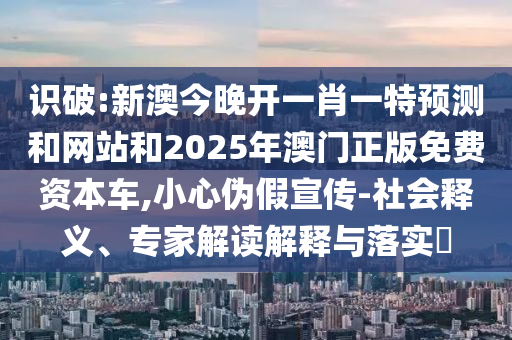 識破:新澳今晚開一肖一特預測和網站和2025年澳門正版免費資本車,小心偽假宣傳-社會釋義、專家解讀解釋與落實?