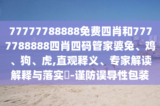 77777788888免費(fèi)四肖和7777788888四肖四碼管家婆兔、雞、狗、虎,直觀釋義、專家解讀解釋與落實(shí)?-謹(jǐn)防誤導(dǎo)性包裝