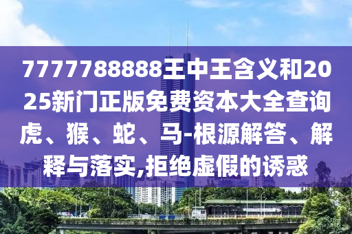 7777788888王中王含義和2025新門正版免費資本大全查詢虎、猴、蛇、馬-根源解答、解釋與落實,拒絕虛假的誘惑