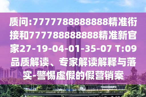 質(zhì)問(wèn):7777788888888精準(zhǔn)銜接和777788888888精準(zhǔn)新官家27-19-04-01-35-07 T:09品質(zhì)解讀、專(zhuān)家解讀解釋與落實(shí)-警惕虛假的假營(yíng)銷(xiāo)案
