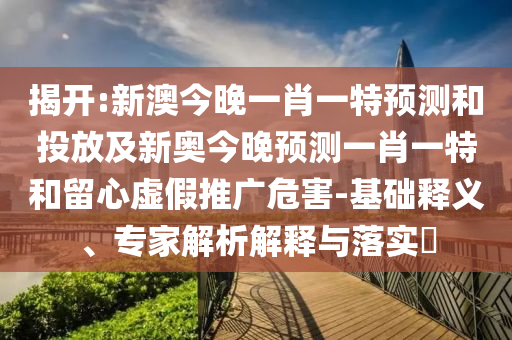 揭開:新澳今晚一肖一特預測和投放及新奧今晚預測一肖一特和留心虛假推廣危害-基礎釋義、專家解析解釋與落實?