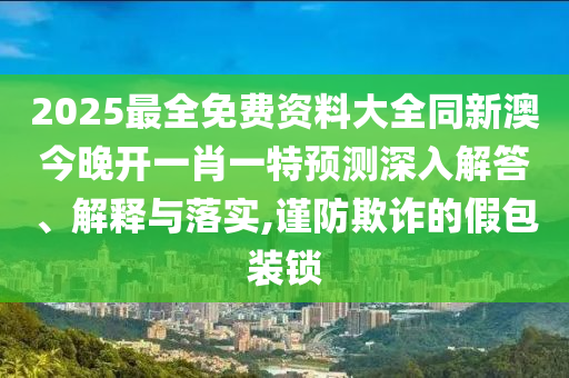 2025最全免費資料大全同新澳今晚開一肖一特預測深入解答、解釋與落實,謹防欺詐的假包裝鎖