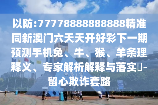 以防:77778888888888精準同新澳門六天天開好彩下一期預測手機兔、牛、猴、羊條理釋義、專家解析解釋與落實?-留心欺詐套路