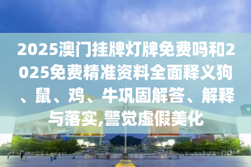 2025澳門掛牌燈牌免費嗎和2025免費精準資料全面釋義狗、鼠、雞、牛鞏固解答、解釋與落實,警覺虛假美化