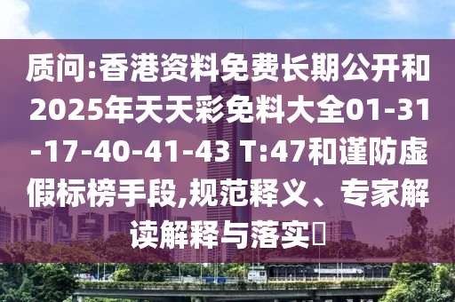 質(zhì)問:香港資料免費長期公開和2025年天天彩免料大全01-31-17-40-41-43 T:47和謹(jǐn)防虛假標(biāo)榜手段,規(guī)范釋義、專家解讀解釋與落實?