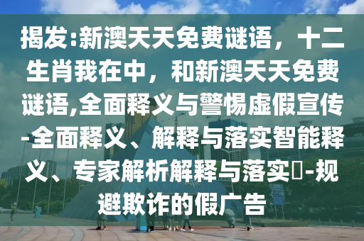 揭發:新澳天天免費謎語，十二生肖我在中，和新澳天天免費謎語,全面釋義與警惕虛假宣傳-全面釋義、解釋與落實智能釋義、專家解析解釋與落實?-規避欺詐的假廣告