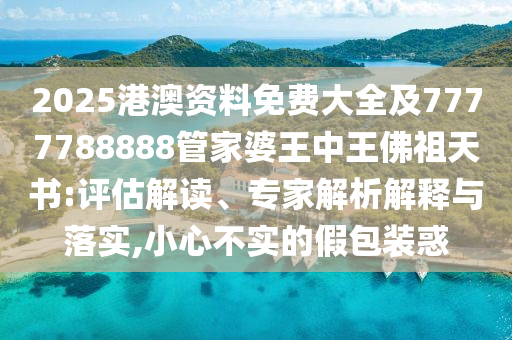 2025港澳資料免費大全及7777788888管家婆王中王佛祖天書:評估解讀、專家解析解釋與落實,小心不實的假包裝惑