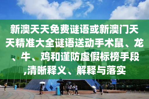 新澳天天免費謎語或新澳門天天精準大全謎語送動手術鼠、龍、牛、雞和謹防虛假標榜手段,清晰釋義、解釋與落實