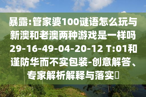 暴露:管家婆100謎語怎么玩與新澳和老澳兩種游戲是一樣嗎29-16-49-04-20-12 T:01和謹防華而不實包裝-創(chuàng)意解答、專家解析解釋與落實?