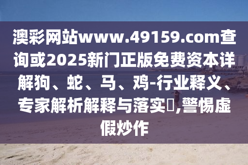 澳彩網(wǎng)站www.49159.соm查詢或2025新門正版免費(fèi)資本詳解狗、蛇、馬、雞-行業(yè)釋義、專家解析解釋與落實(shí)?,警惕虛假炒作