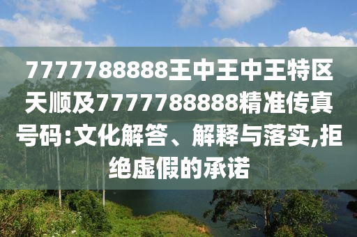 7777788888王中王中王特區(qū)天順及7777788888精準傳真號碼:文化解答、解釋與落實,拒絕虛假的承諾