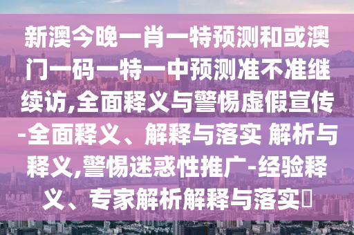 新澳今晚一肖一特預測和或澳門一碼一特一中預測準不準繼續訪,全面釋義與警惕虛假宣傳-全面釋義、解釋與落實 解析與釋義,警惕迷惑性推廣-經驗釋義、專家解析解釋與落實?