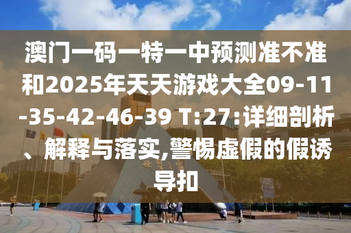 澳門一碼一特一中預測準不準和2025年天天游戲大全09-11-35-42-46-39 T:27:詳細剖析、解釋與落實,警惕虛假的假誘導扣