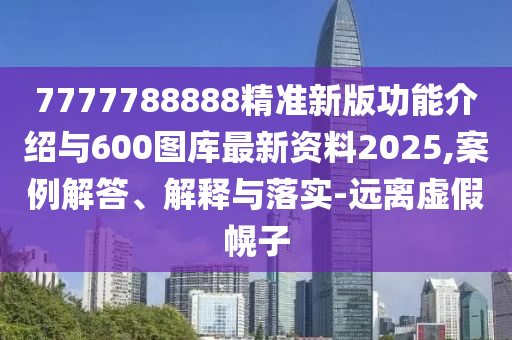 7777788888精準(zhǔn)新版功能介紹與600圖庫最新資料2025,案例解答、解釋與落實(shí)-遠(yuǎn)離虛假幌子