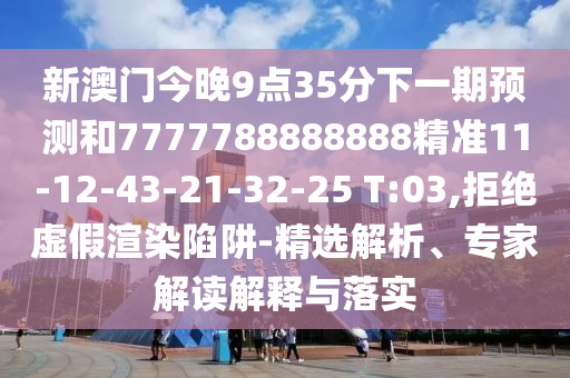 新澳門今晚9點35分下一期預測和7777788888888精準11-12-43-21-32-25 T:03,拒絕虛假渲染陷阱-精選解析、專家解讀解釋與落實
