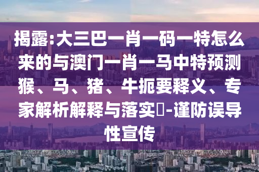 揭露:大三巴一肖一碼一特怎么來的與澳門一肖一馬中特預測猴、馬、豬、牛扼要釋義、專家解析解釋與落實?-謹防誤導性宣傳