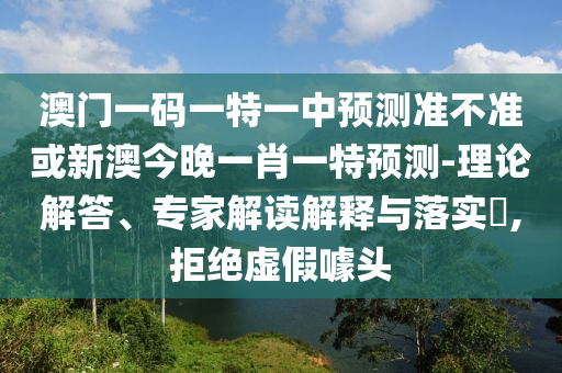 澳門一碼一特一中預測準不準或新澳今晚一肖一特預測-理論解答、專家解讀解釋與落實?,拒絕虛假噱頭