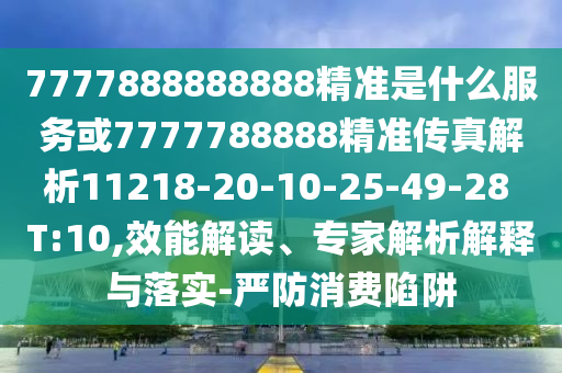 7777888888888精準是什么服務或7777788888精準傳真解析11218-20-10-25-49-28 T:10,效能解讀、專家解析解釋與落實-嚴防消費陷阱
