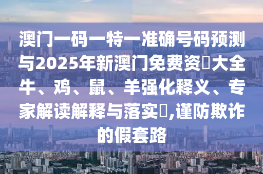 澳門一碼一特一準確號碼預測與2025年新澳門免費資枓大全牛、雞、鼠、羊強化釋義、專家解讀解釋與落實?,謹防欺詐的假套路