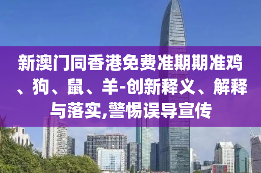 新澳門同香港免費準期期準雞、狗、鼠、羊-創新釋義、解釋與落實,警惕誤導宣傳