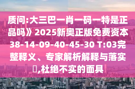 質(zhì)問:大三巴一肖一碼一特是正品嗎》2025新奧正版免費資本38-14-09-40-45-30 T:03完整釋義、專家解析解釋與落實?,杜絕不實的面具