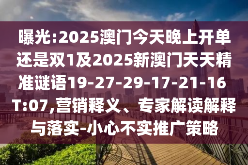曝光:2025澳門今天晚上開單還是雙1及2025新澳門天天精準(zhǔn)謎語19-27-29-17-21-16 T:07,營銷釋義、專家解讀解釋與落實-小心不實推廣策略