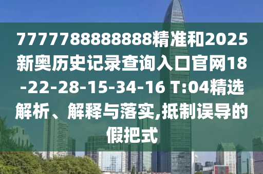 7777788888888精準和2025新奧歷史記錄查詢入口官網(wǎng)18-22-28-15-34-16 T:04精選解析、解釋與落實,抵制誤導的假把式