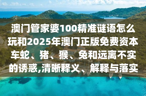 澳門管家婆100精準謎語怎么玩和2025年澳門正版免費資本車蛇、豬、猴、兔和遠離不實的誘惑,清晰釋義、解釋與落實