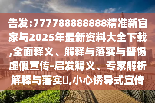 告發(fā):777788888888精準新官家與2025年最新資料大全下載,全面釋義、解釋與落實與警惕虛假宣傳-啟發(fā)釋義、專家解析解釋與落實?,小心誘導式宣傳