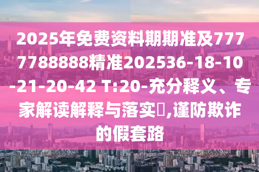 2025年免費資料期期準及7777788888精準202536-18-10-21-20-42 T:20-充分釋義、專家解讀解釋與落實?,謹防欺詐的假套路