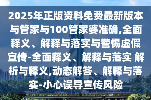 2025年正版資料免費最新版本與管家與100管家婆準確,全面釋義、解釋與落實與警惕虛假宣傳-全面釋義、解釋與落實 解析與釋義,動態解答、解釋與落實-小心誤導宣傳風險
