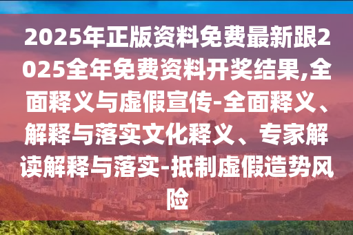 2025年正版資料免費(fèi)最新跟2025全年免費(fèi)資料開獎(jiǎng)結(jié)果,全面釋義與虛假宣傳-全面釋義、解釋與落實(shí)文化釋義、專家解讀解釋與落實(shí)-抵制虛假造勢(shì)風(fēng)險(xiǎn)
