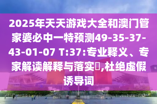 2025年天天游戲大全和澳門管家婆必中一特預測49-35-37-43-01-07 T:37:專業釋義、專家解讀解釋與落實?,杜絕虛假誘導詞