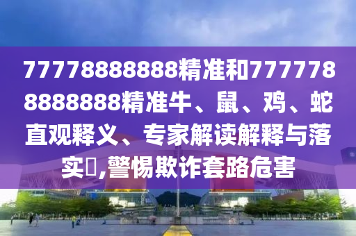 77778888888精準和7777788888888精準牛、鼠、雞、蛇直觀釋義、專家解讀解釋與落實?,警惕欺詐套路危害