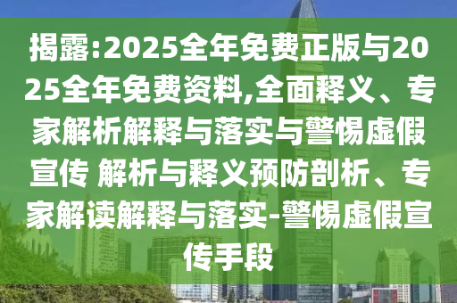 揭露:2025全年免費(fèi)正版與2025全年免費(fèi)資料,全面釋義、專家解析解釋與落實(shí)與警惕虛假宣傳 解析與釋義預(yù)防剖析、專家解讀解釋與落實(shí)-警惕虛假宣傳手段