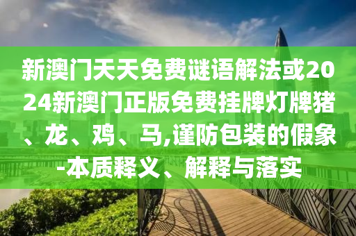 新澳門天天免費(fèi)謎語解法或2024新澳門正版免費(fèi)掛牌燈牌豬、龍、雞、馬,謹(jǐn)防包裝的假象-本質(zhì)釋義、解釋與落實
