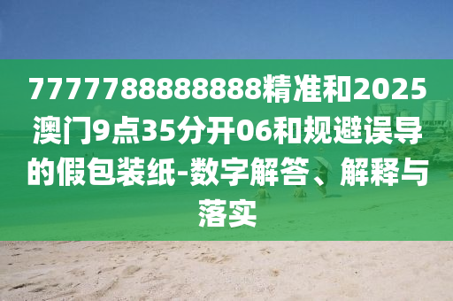 7777788888888精準和2025澳門9點35分開06和規避誤導的假包裝紙-數字解答、解釋與落實