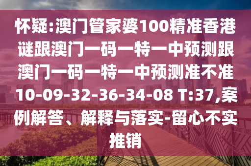 懷疑:澳門管家婆100精準香港謎跟澳門一碼一特一中預測跟澳門一碼一特一中預測準不準10-09-32-36-34-08 T:37,案例解答、解釋與落實-留心不實推銷