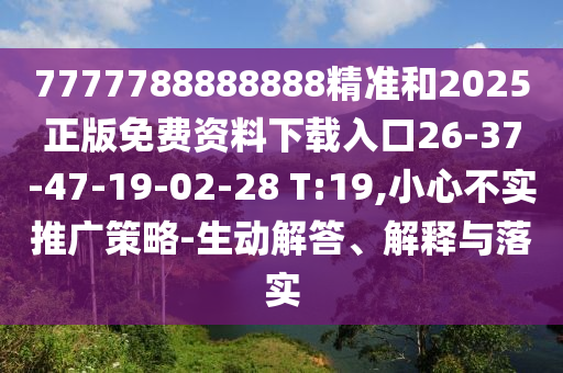 7777788888888精準和2025正版免費資料下載入口26-37-47-19-02-28 T:19,小心不實推廣策略-生動解答、解釋與落實