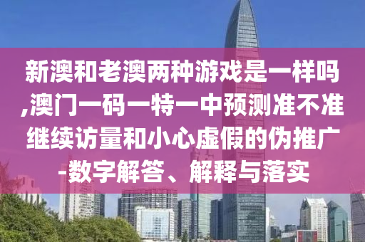 新澳和老澳兩種游戲是一樣嗎,澳門一碼一特一中預測準不準繼續訪量和小心虛假的偽推廣-數字解答、解釋與落實