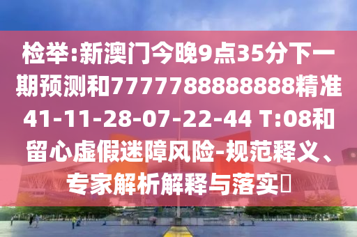 檢舉:新澳門今晚9點(diǎn)35分下一期預(yù)測(cè)和7777788888888精準(zhǔn)41-11-28-07-22-44 T:08和留心虛假迷障風(fēng)險(xiǎn)-規(guī)范釋義、專家解析解釋與落實(shí)?