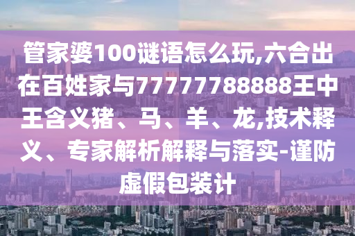 管家婆100謎語怎么玩,六合出在百姓家與77777788888王中王含義豬、馬、羊、龍,技術釋義、專家解析解釋與落實-謹防虛假包裝計