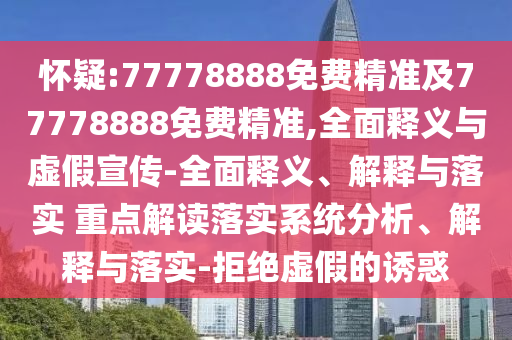 懷疑:77778888免費(fèi)精準(zhǔn)及77778888免費(fèi)精準(zhǔn),全面釋義與虛假宣傳-全面釋義、解釋與落實(shí) 重點(diǎn)解讀落實(shí)系統(tǒng)分析、解釋與落實(shí)-拒絕虛假的誘惑