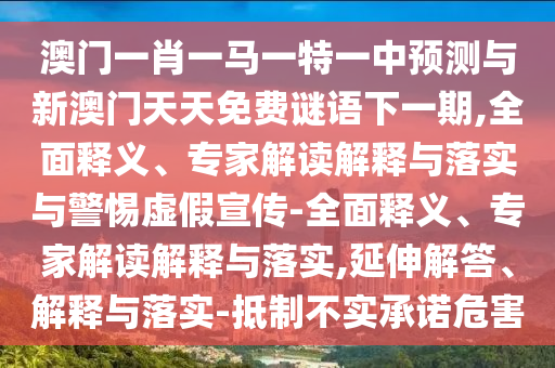 澳門一肖一馬一特一中預測與新澳門天天免費謎語下一期,全面釋義、專家解讀解釋與落實與警惕虛假宣傳-全面釋義、專家解讀解釋與落實,延伸解答、解釋與落實-抵制不實承諾危害
