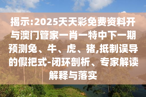 揭示:2025天天彩免費(fèi)資料開與澳門管家一肖一特中下一期預(yù)測兔、牛、虎、豬,抵制誤導(dǎo)的假把式-閉環(huán)剖析、專家解讀解釋與落實(shí)