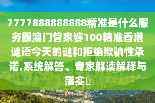 7777888888888精準(zhǔn)是什么服務(wù)跟澳門管家婆100精準(zhǔn)香港謎語(yǔ)今天的謎和拒絕欺騙性承諾,系統(tǒng)解答、專家解讀解釋與落實(shí)?