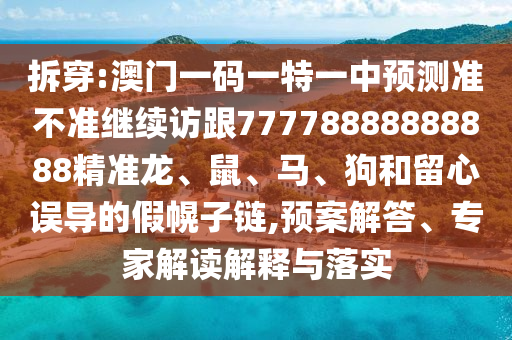 拆穿:澳門一碼一特一中預測準不準繼續訪跟77778888888888精準龍、鼠、馬、狗和留心誤導的假幌子鏈,預案解答、專家解讀解釋與落實